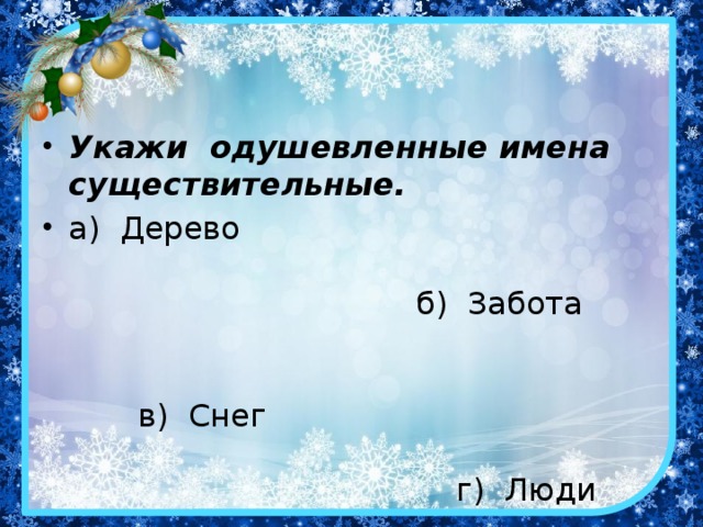 Укажи одушевленные имена существительные. а) Дерево б) Забота в) Снег г) Люди