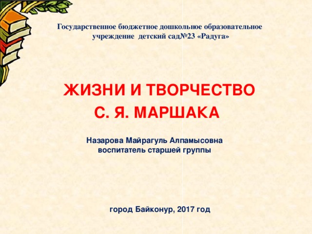 Государственное бюджетное дошкольное образовательное учреждение детский сад№23 «Радуга»  ЖИЗНИ И ТВОРЧЕСТВО С. Я. МАРШАКА Назарова Майрагуль Алпамысовна  воспитатель старшей группы   город Байконур, 2017 год