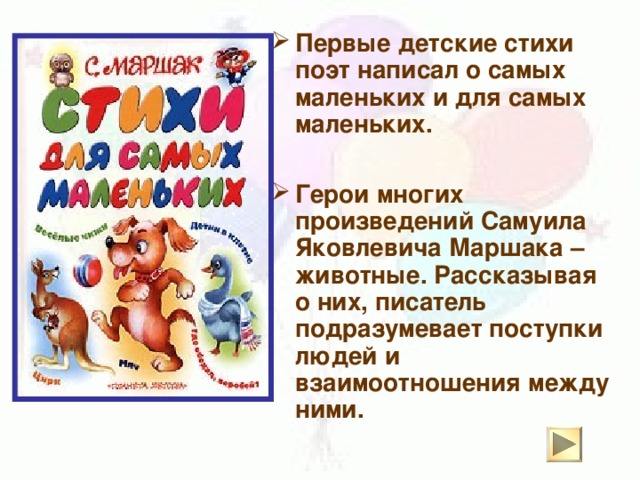 Первые детские стихи поэт написал о самых маленьких и для самых маленьких.  Герои многих произведений Самуила Яковлевича Маршака – животные. Рассказывая о них, писатель подразумевает поступки людей и взаимоотношения между ними.