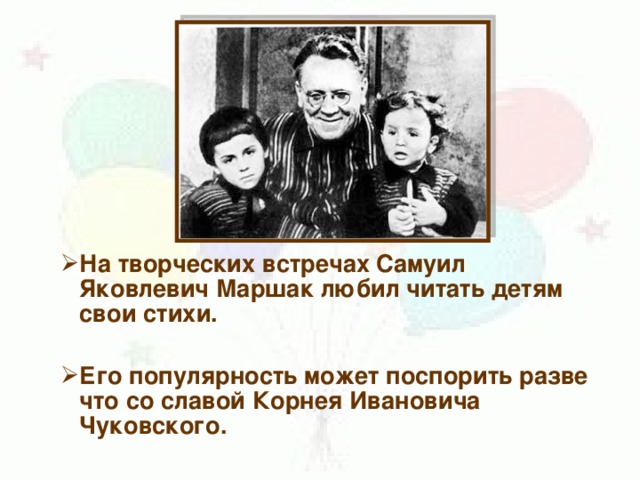 На творческих встречах Самуил Яковлевич Маршак любил читать детям свои стихи. На творческих встречах Самуил Яковлевич Маршак любил читать детям свои стихи.   Его популярность может поспорить разве что со славой Корнея Ивановича Чуковского. Его популярность может поспорить разве что со славой Корнея Ивановича Чуковского.