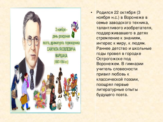 Родился 22 октября (3 ноября н.с.) в Воронеже в семье заводского техника, талантливого изобретателя, поддерживавшего в детях стремление к знаниям, интерес к миру, к людям. Раннее детство и школьные годы провел в городке Острогожске под Воронежем. В гимназии учитель словесности привил любовь к классической поэзии, поощрял первые литературные опыты будущего поэта.