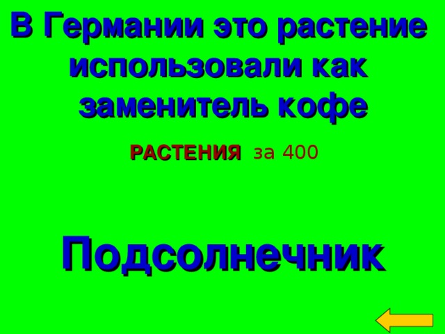 В Германии это растение использовали как заменитель кофе РАСТЕНИЯ  за 400 Подсолнечник Welcome to Power Jeopardy   © Don Link, Indian Creek School, 2004 You can easily customize this template to create your own Jeopardy game. Simply follow the step-by-step instructions that appear on Slides 1-3. 2