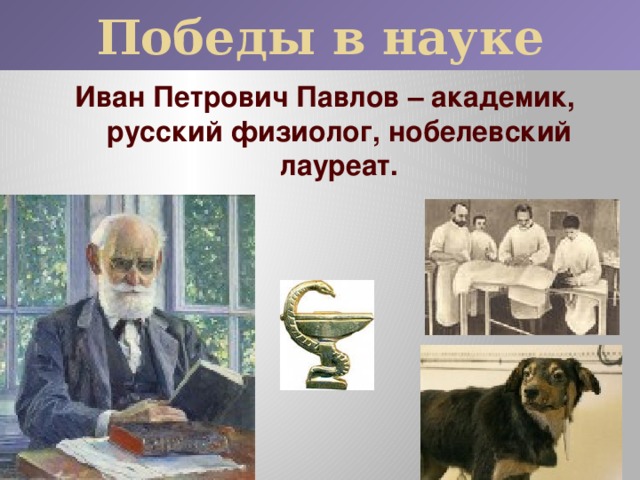 Победы в науке Иван Петрович Павлов – академик, русский физиолог, нобелевский лауреат.