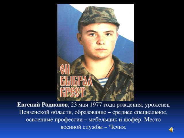 Евгений Родионов , 23 мая 1977 года рождения, уроженец Пензенской области, образование – среднее специальное, освоенные профессии – мебельщик и шофёр. Место военной службы – Чечня.