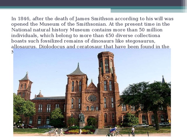 In 1846, after the death of James Smithson according to his will was opened the Museum of the Smithsonian. At the present time in the National natural history Museum contains more than 50 million individuals, which belong to more than 450 diverse collectiona boasts such fossilized remains of dinosaurs like stegosaurus, allosaurus, Diplodocus and ceratosaur that have been found in the Morrison formation and all areas of Colorado