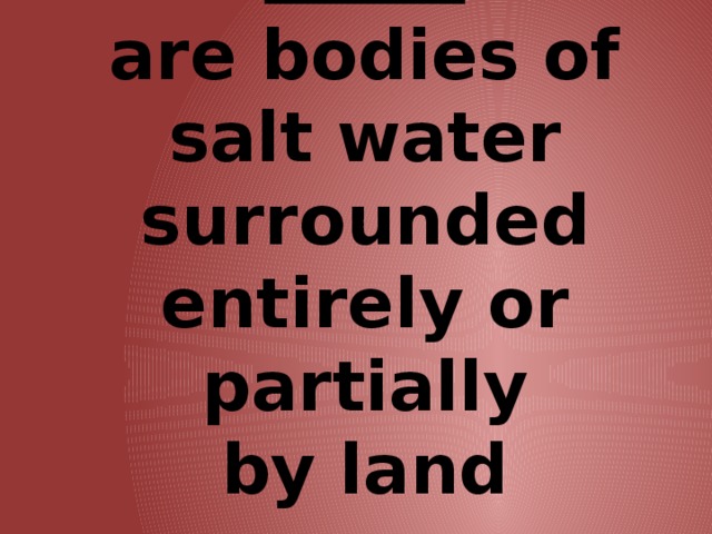 SEAS  are bodies of salt water surrounded entirely or partially  by land