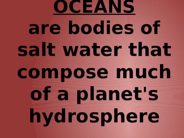 OCEANS  are bodies of salt water that compose much of a planet's hydrosphere