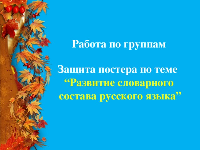 Работа по группам  Защита постера по теме “ Развитие словарного  состава русского языка”