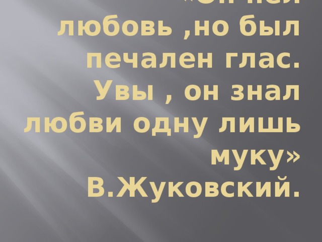 «Он пел любовь ,но был печален глас.  Увы , он знал любви одну лишь муку»  В.Жуковский.