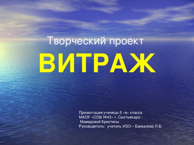 Творческий проект  ВИТРАЖ   Презентация ученицы 5 «в» класса МАОУ «СОШ №43» г. Сыктывкара -  Мамедовой Кристины Руководитель: учитель ИЗО – Бахвалова Л.Б.