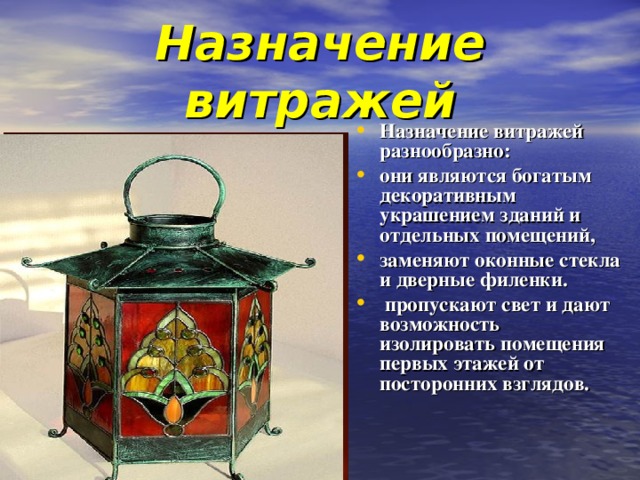 Назначение витражей Назначение витражей разнообразно: они являются богатым декоративным украшением зданий и отдельных помещений, заменяют оконные стекла и дверные филенки.  пропускают свет и дают возможность изолировать помещения первых этажей от посторонних взглядов.