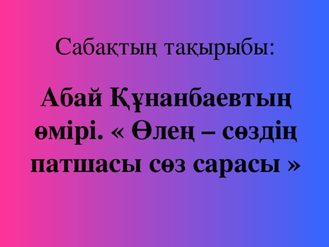 Сабақтың тақырыбы: Абай Құнанбаевтың өмірі. « Өлең – сөздің патшасы сөз сарасы »