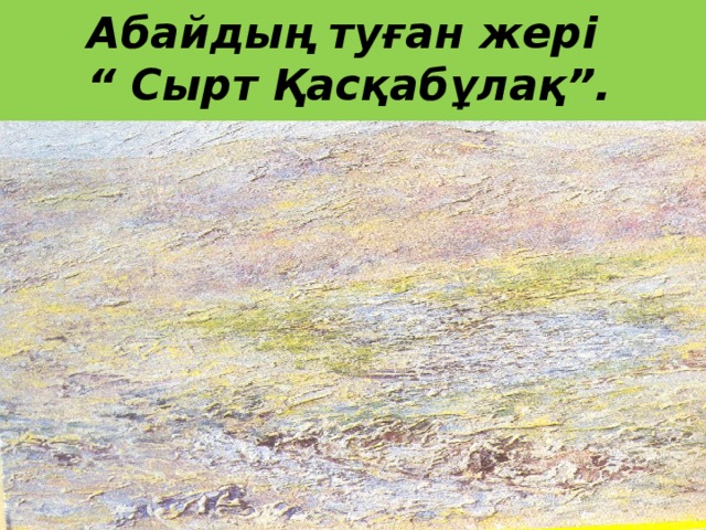 Абайдың туған жері  “ Сырт Қасқабұлақ”.