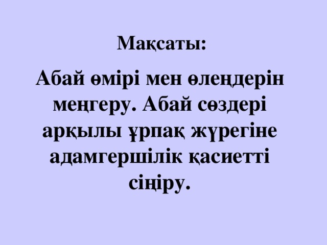 Мақсаты: Абай өмірі мен өлеңдерін меңгеру. Абай сөздері арқылы ұрпақ жүрегіне адамгершілік қасиетті сіңіру.