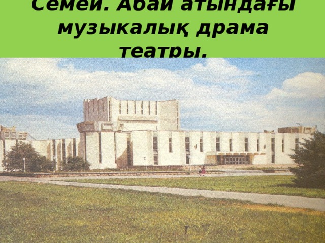 Семей. Абай атындағы музыкалық драма театры.