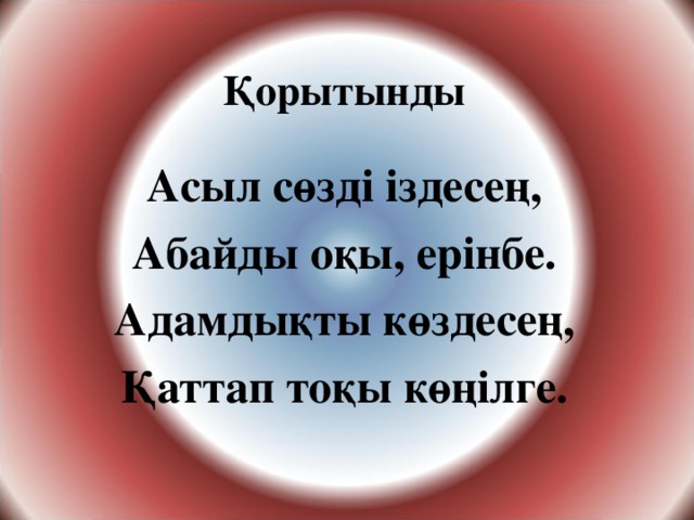 Қ орытынды Асыл сөзді іздесең, Абайды оқы, ерінбе. Адамдықты көздесең, Қаттап тоқы көңілге.