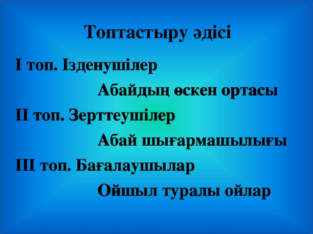 Топтастыру әдісі І топ. Ізденушілер  Абайдың өскен ортасы ІІ топ. Зерттеушілер  Абай шығармашылығы ІІІ топ. Бағалаушылар  Ойшыл туралы ойлар І топ. Ізденушілер  Абайдың өскен ортасы ІІ топ. Зерттеушілер  Абай шығармашылығы ІІІ топ. Бағалаушылар  Ойшыл туралы ойлар