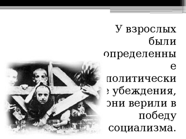 У взрослых были определенные политические убеждения, они верили в победу социализма.