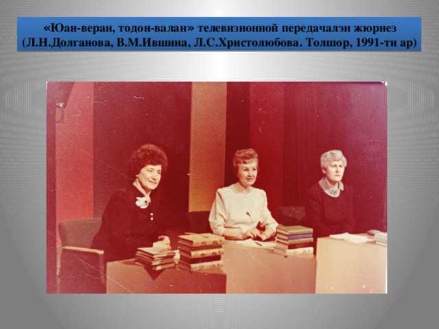 « Юан-веран, тодон-валан » телевизионной передачалэн жюриез (Л.Н.Долганова, В.М.Ившина, Л.С.Христолюбова. Толшор, 1991-ти ар)