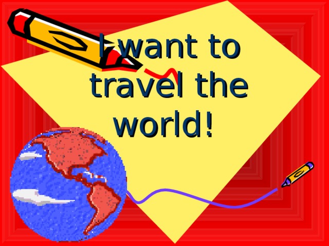 I want to travel the world!