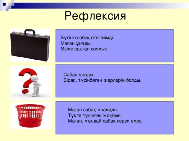 Рефлексия Бүгінгі сабақ өте тиімді. Маған ұнады. Өзіме сақтап қоямын. Сабақ ұнады. Бірақ, түсінбеген жерлерім болды. Маған сабақ ұнамады. Түкте түсінген жоқпын. Маған, мұндай сабақ керек емес.