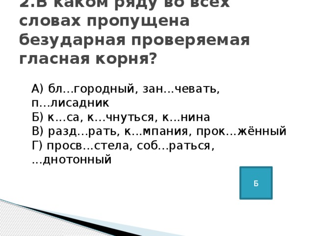 2.В каком ряду во всех словах пропущена безударная проверяемая гласная корня?   А) бл...городный, зан...чевать, п...лисадник   Б) к...са, к...чнуться, к...нина   В) разд...рать, к...мпания, прок...жённый   Г) просв...стела, соб...раться, ...днотонный Б