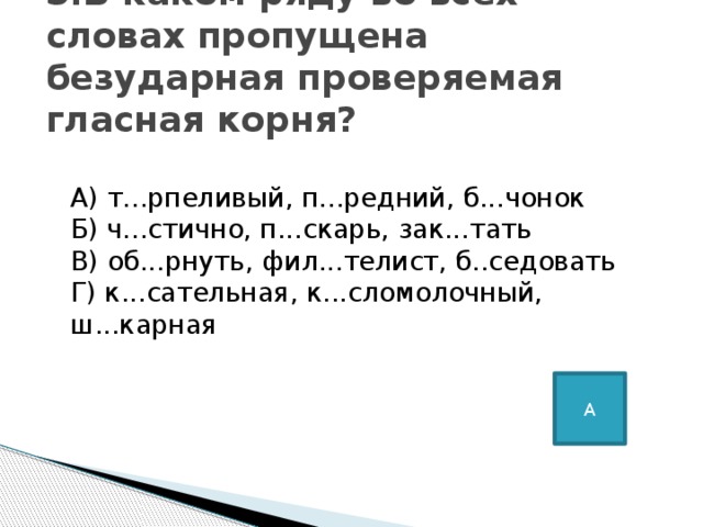 3.В каком ряду во всех словах пропущена безударная проверяемая гласная корня?    А) т...рпеливый, п...редний, б...чонок   Б) ч...стично, п...скарь, зак...тать   В) об...рнуть, фил...телист, б..седовать   Г) к...сательная, к...сломолочный, ш...карная А