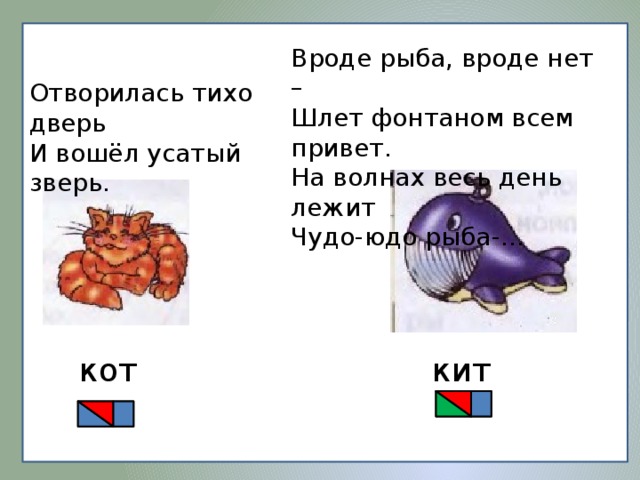 Вроде рыба, вроде нет –   Шлет фонтаном всем привет.  На волнах весь день лежит  Чудо-юдо рыба-… Отворилась тихо дверь И вошёл усатый зверь. кит кот