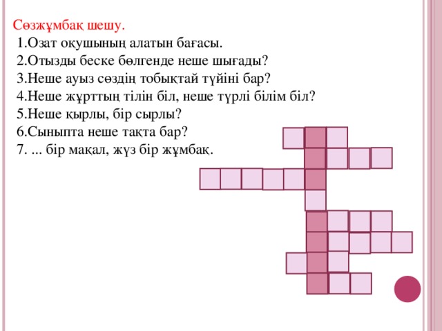 Сөзжұмбақ шешу.  1.Озат оқушының алатын бағасы.  2.Отызды беске бөлгенде неше шығады?  3.Неше ауыз сөздің тобықтай түйіні бар?  4.Неше жұрттың тілін біл, неше түрлі білім біл?  5.Неше қырлы, бір сырлы?  6.Сыныпта неше тақта бар?  7. ... бір мақал, жүз бір жұмбақ.