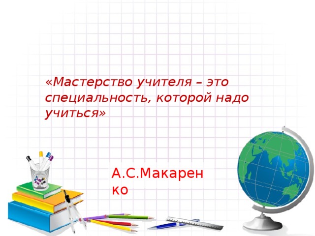 « Мастерство учителя – это специальность, которой надо учиться» А.С.Макаренко