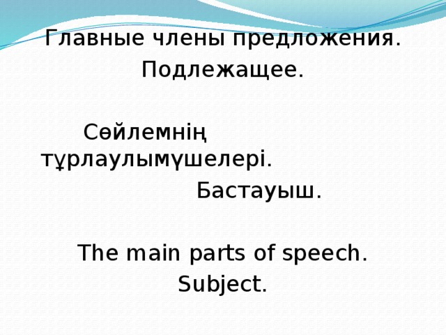 Главные члены предложения. Подлежащее.  Сөйлемнің тұрлаулымүшелері.  Бастауыш. The main parts of speech. Subject.