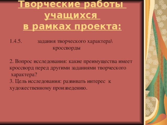 Творческие работы учащихся  в рамках проекта: 1.4.5. задания творческого характера\  кроссворды 2. Вопрос исследования: какие преимущества имеет кроссворд перед другими заданиями творческого  характера? 3. Цель исследования: развивать интерес к художественному произведению.