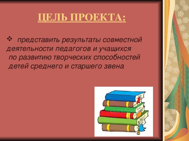 ЦЕЛЬ ПРОЕКТА:  представить результаты совместной деятельности педагогов и учащихся  по развитию творческих способностей  детей среднего и старшего звена