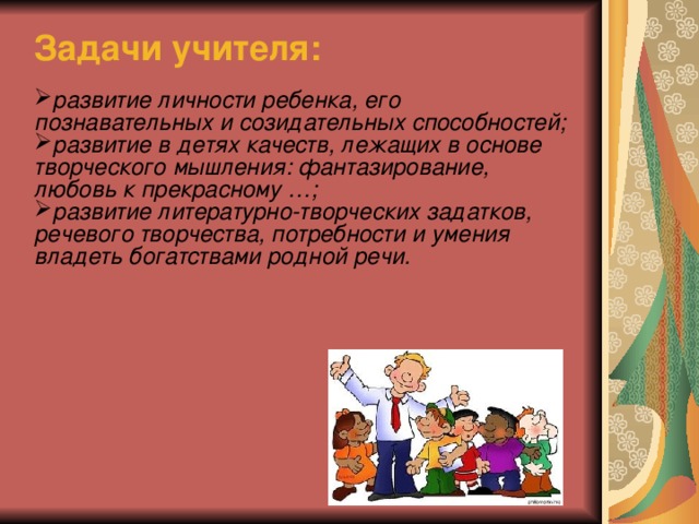 Задачи учителя:  развитие личности ребенка, его познавательных и созидательных способностей; развитие в детях качеств, лежащих в основе творческого мышления: фантазирование, любовь к прекрасному …; развитие литературно-творческих задатков, речевого творчества, потребности и умения владеть богатствами родной речи.