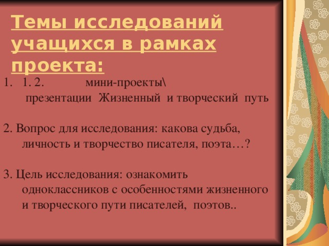 Темы исследований учащихся в рамках проекта: 1. 2. мини-проекты\  презентации Жизненный и творческий путь 2. Вопрос для исследования: какова судьба, личность и творчество писателя, поэта…? 3. Цель исследования: ознакомить одноклассников с особенностями жизненного и творческого пути писателей, поэтов..