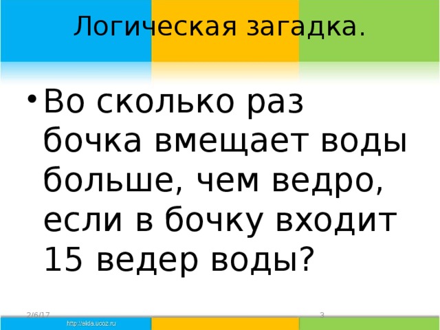 Логическая загадка.   Во сколько раз бочка вмещает воды больше, чем ведро, если в бочку входит 15 ведер воды? 2/6/17