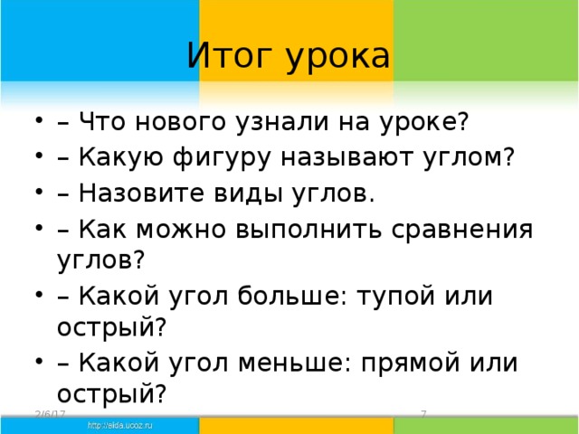 Итог урока – Что нового узнали на уроке? – Какую фигуру называют углом? – Назовите виды углов. – Как можно выполнить сравнения углов? – Какой угол больше: тупой или острый? – Какой угол меньше: прямой или острый? 2/6/17