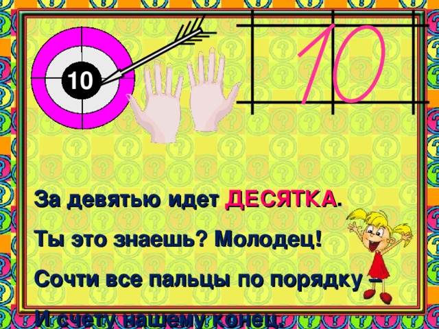 10 За девятью идет ДЕСЯТКА . Ты это знаешь? Молодец! Сочти все пальцы по порядку – И счету нашему конец.