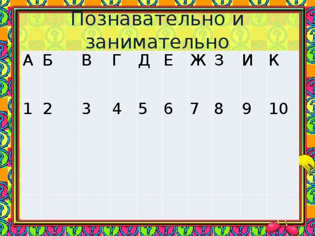 Познавательно и занимательно А Б 1 2 В   Г   3 4 Д   Е   5 6   Ж З 7   8 И   9 К   10    