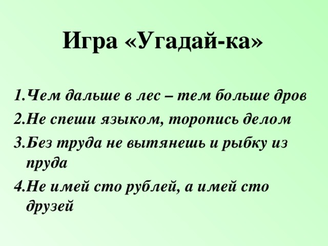 Игра «Угадай-ка» 1.Чем дальше в лес – тем больше дров 2.Не спеши языком, торопись делом 3.Без труда не вытянешь и рыбку из пруда 4.Не имей сто рублей, а имей сто друзей