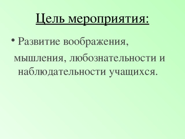 Цель мероприятия: Развитие воображения,   мышления, любознательности и  наблюдательности учащихся.