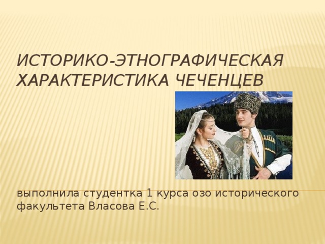 Историко-этнографическая характеристика чеченцев выполнила студентка 1 курса озо исторического факультета Власова Е.С.