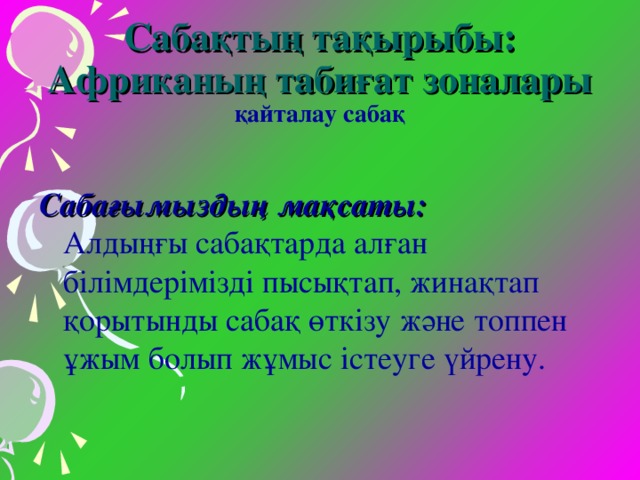 Сабақтың тақырыбы: Африканың табиғат зоналары  қайталау сабақ  Сабағымыздың мақсаты:  Алдыңғы сабақтарда алған білімдерімізді пысықтап, жинақтап қорытынды сабақ өткізу және топпен ұжым болып жұмыс істеуге үйрену.