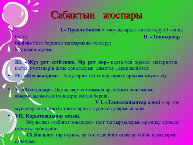 Сабақтың жоспары  І.«Тіркелу бөлімі »   оқушыларды топтастыру.(3-топқа бөлу) ІІ. «Тапқырлар бөлімі» Үйге берілген тапсырманы тексеру: Кестемен жұмыс   ІІІ. «Жүз рет естігенше, бір рет көр» карта мен жұмыс материктің шеткі нүктелерін және орналасуын анықтау , ерекшеліктері