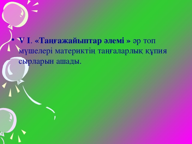 V І . «Таңғажайыптар әлемі » әр топ мүшелері материктің таңғаларлық құпия сырларын ашады.