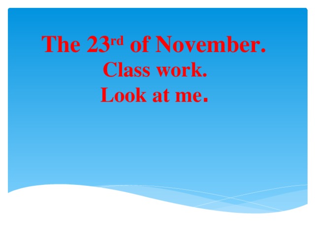 The 23 rd of November. Class work. Look at me .