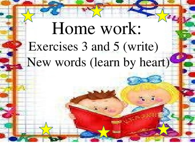 Home work:  Exercises 3 and 5 (write)  New words (learn by heart)