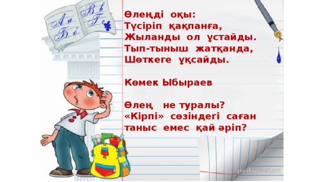 Өлеңді оқы: Түсіріп қақпанға, Жыланды ол ұстайды. Тып-тыныш жатқанда, Шөткеге ұқсайды.  Көмек Ыбыраев  Өлең не туралы? «Кірпі» сөзіндегі саған таныс емес қай әріп?