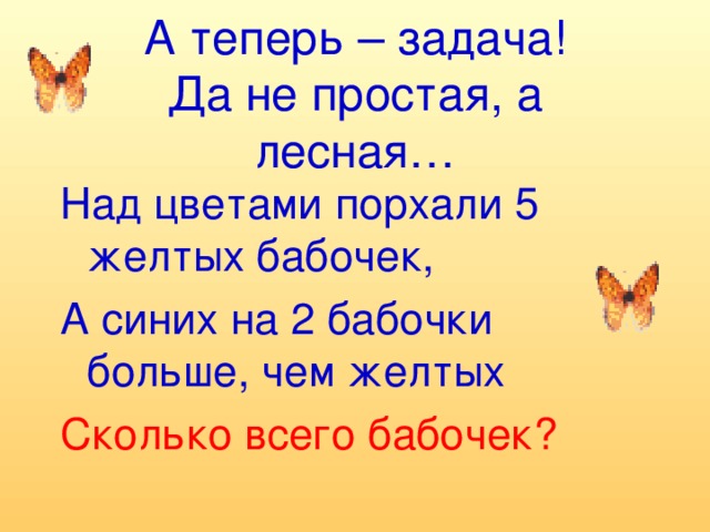 А теперь – задача!  Да не простая, а лесная… Над цветами порхали 5 желтых бабочек, А синих на 2 бабочки больше, чем желтых Сколько всего бабочек?