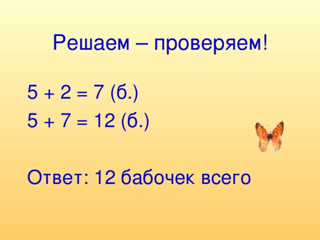 Решаем – проверяем! 5 + 2 = 7 (б.) 5 + 7 = 12 (б.) Ответ: 12 бабочек всего